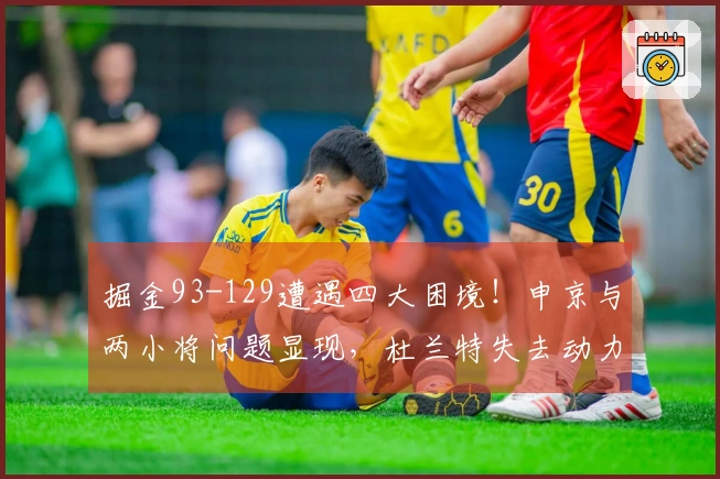 掘金93-129遭遇四大困境！申京与两小将问题显现，杜兰特失去动力！