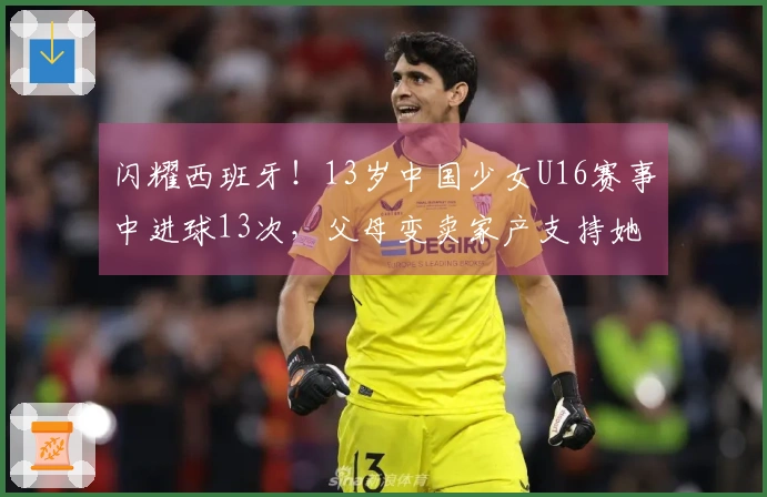 闪耀西班牙！13岁中国少女U16赛事中进球13次，父母变卖家产支持她追梦