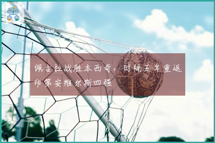 佩古拉战胜本西奇，时隔五年重返印第安维尔斯四强