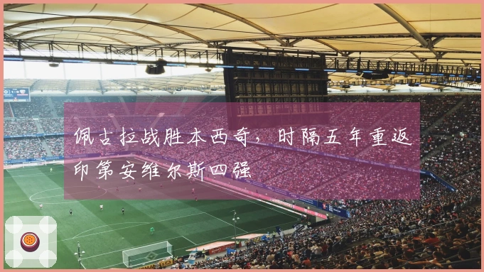 佩古拉战胜本西奇，时隔五年重返印第安维尔斯四强