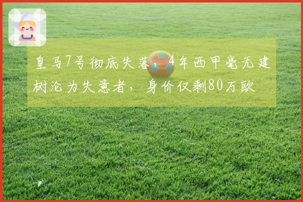 皇马7号彻底失落，4年西甲毫无建树沦为失意者，身价仅剩80万欧