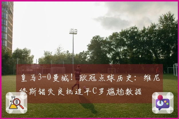 皇马3-0曼城！欧冠点球历史：维尼修斯错失良机追平C罗尴尬数据