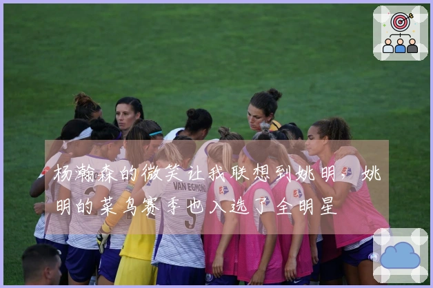 杨瀚森的微笑让我联想到姚明，姚明的菜鸟赛季也入选了全明星