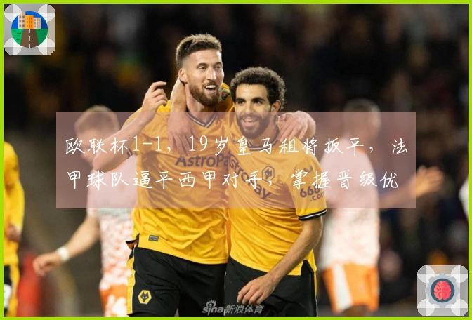 欧联杯1-1，19岁皇马租将扳平，法甲球队逼平西甲对手，掌握晋级优势