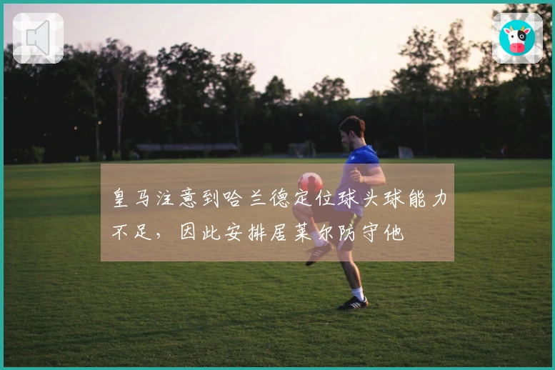 皇马注意到哈兰德定位球头球能力不足，因此安排居莱尔防守他