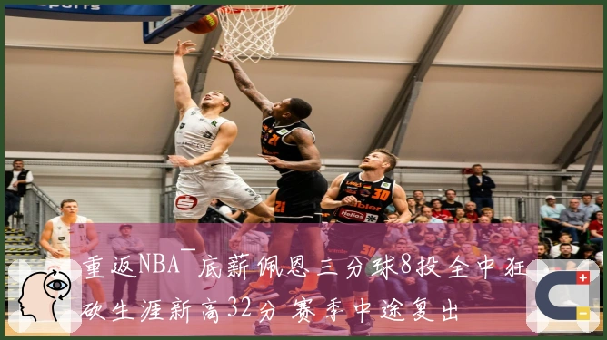 重返NBA~底薪佩恩三分球8投全中狂砍生涯新高32分 赛季中途复出