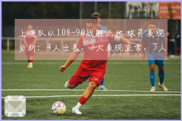 上海队以108-90战胜北控 球员表现分析：4人出色，3人表现正常，3人状态不佳