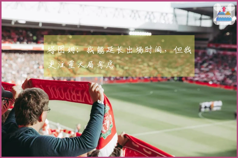 塔图姆：我能延长出场时间，但我更注重大局考虑