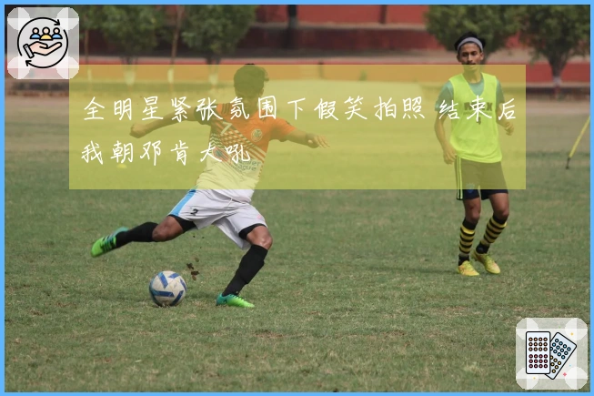 全明星紧张氛围下假笑拍照 结束后我朝邓肯大吼