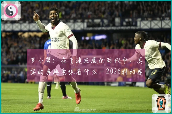 罗小茗：在飞速发展的时代中，真实的奔跑意味着什么 - 2026科幻春晚评论