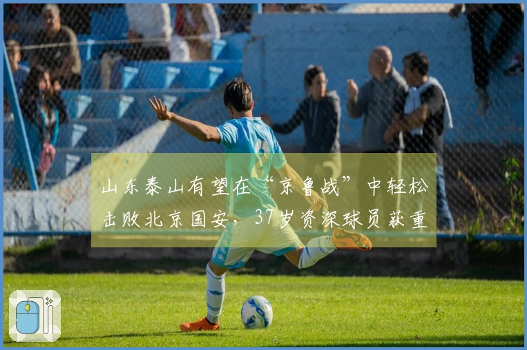 山东泰山有望在“京鲁战”中轻松击败北京国安，37岁资深球员获重用，然而新援遭遇重伤。