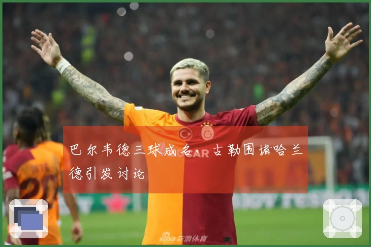 巴尔韦德三球成名，古勒围堵哈兰德引发讨论
