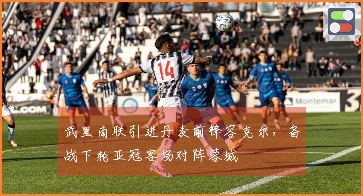 武里南联引进丹麦前锋容克尔，备战下轮亚冠客场对阵蓉城