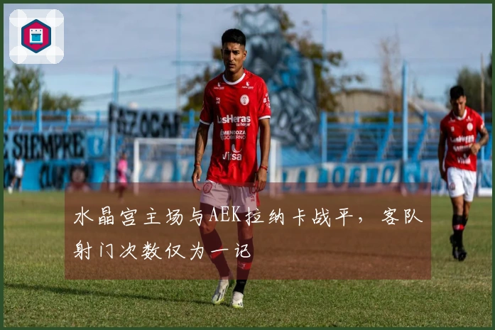 水晶宫主场与AEK拉纳卡战平，客队射门次数仅为一记