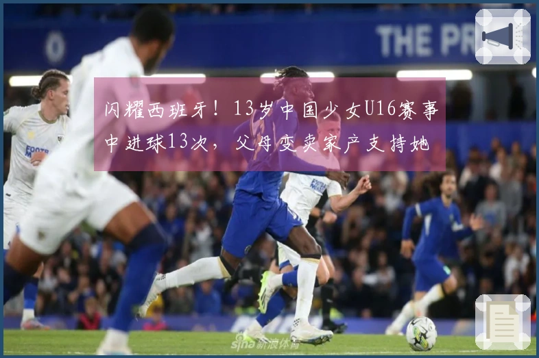 闪耀西班牙！13岁中国少女U16赛事中进球13次，父母变卖家产支持她追梦