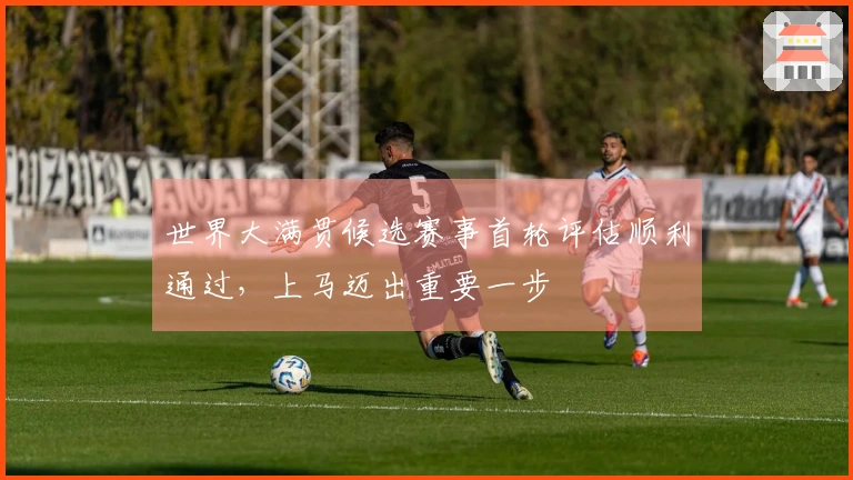 世界大满贯候选赛事首轮评估顺利通过，上马迈出重要一步