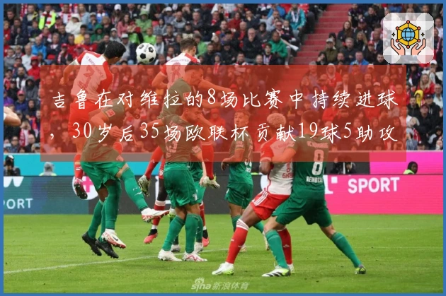 吉鲁在对维拉的8场比赛中持续进球，30岁后35场欧联杯贡献19球5助攻