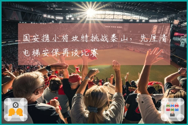 国安携小将坎特挑战泰山，先厘清电梯安保再谈比赛