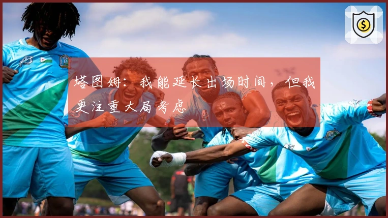 塔图姆：我能延长出场时间，但我更注重大局考虑