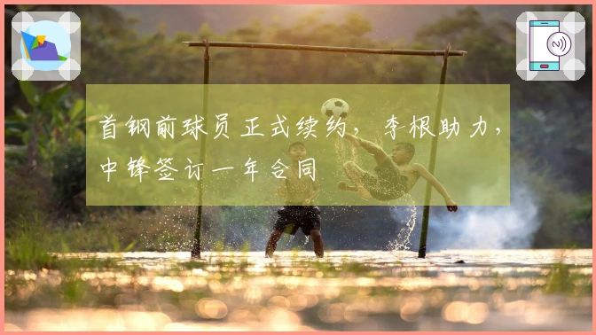 首钢前球员正式续约，李根助力，中锋签订一年合同