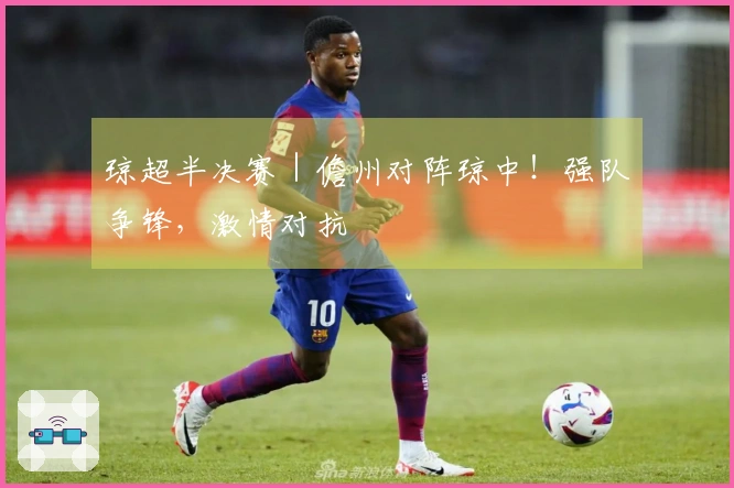 琼超半决赛｜儋州对阵琼中！强队争锋，激情对抗
