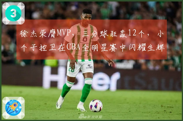 徐杰荣膺MVP，三分球狂轰12个，小个子控卫在CBA全明星赛中闪耀生辉