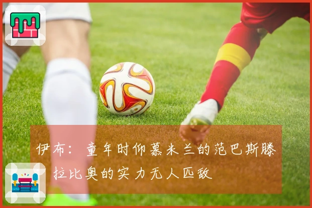 伊布：童年时仰慕米兰的范巴斯滕；拉比奥的实力无人匹敌