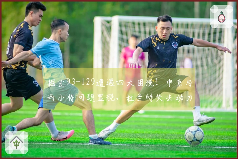 掘金93-129遭遇四大困境！申京与两小将问题显现，杜兰特失去动力！