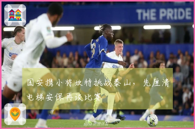 国安携小将坎特挑战泰山，先厘清电梯安保再谈比赛