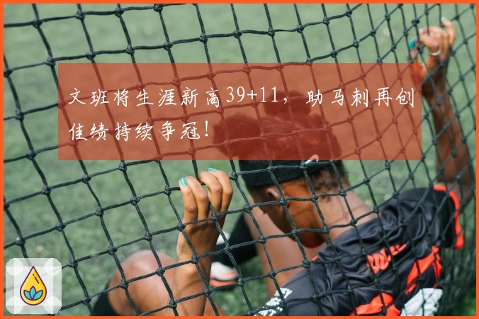 文班将生涯新高39+11，助马刺再创佳绩持续争冠！