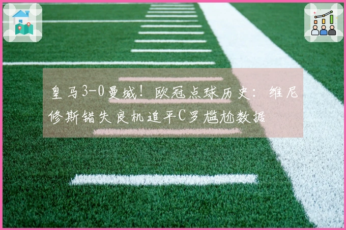 皇马3-0曼城！欧冠点球历史：维尼修斯错失良机追平C罗尴尬数据