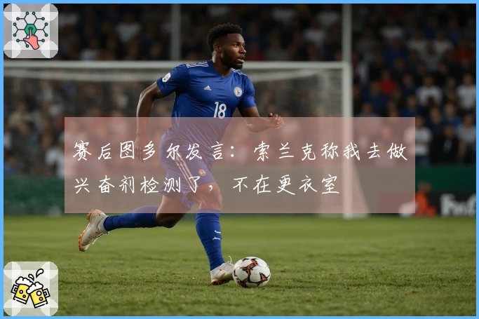 赛后图多尔发言：索兰克称我去做兴奋剂检测了，不在更衣室