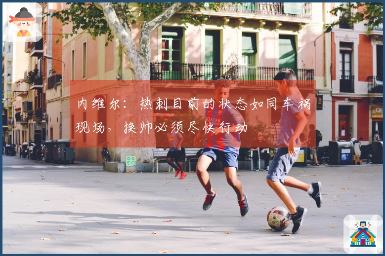 内维尔：热刺目前的状态如同车祸现场，换帅必须尽快行动