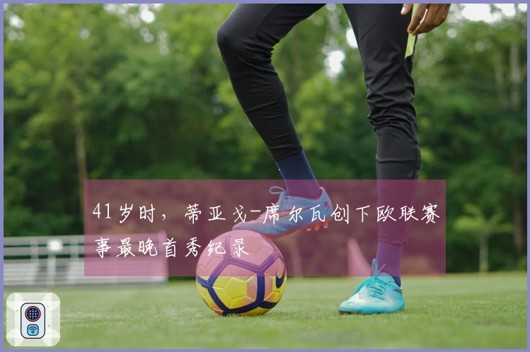 41岁时，蒂亚戈-席尔瓦创下欧联赛事最晚首秀纪录