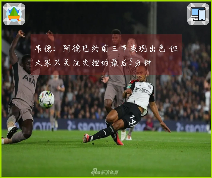 韦德：阿德巴约前三节表现出色 但大家只关注失控的最后5分钟